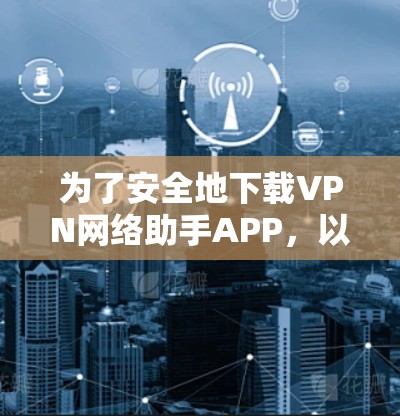 为了安全地下载VPN网络助手APP，以下是一步步的建议