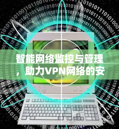 智能网络监控与管理,助力VPN网络的安全与效率优化 智能网络监控与管理,助力VPN网络的安全与效率优化
