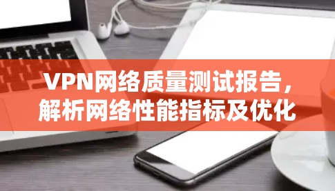 VPN网络质量测试报告，解析网络性能指标及优化策略