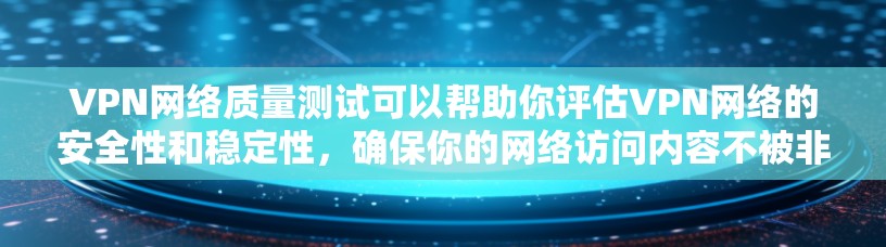 VPN网络质量测试可以帮助你评估VPN网络的安全性和稳定性，确保你的网络访问内容不被非法获取或截获。以下是一些常见的VPN网络质量测试内容和步骤