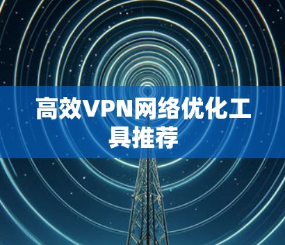 高效VPN网络优化工具推荐 高效VPN网络优化工具推荐