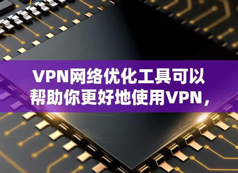 VPN网络优化工具可以帮助你更好地使用VPN,提升网络体验,同时保护你的网络和设备安全。以下是一些常见的VPN网络优化工具及其使用方法,供你参考 VPN网络优化工具可以帮助你更好地使用VPN,提升网络体验,同时保护你的网络和设备安全。以下是一些常见的VPN网络优化工具及其使用方法,供你参考