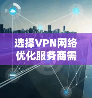选择VPN网络优化服务商需要综合考虑多个因素,以下是详细的指南 选择VPN网络优化服务商需要综合考虑多个因素,以下是详细的指南