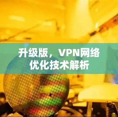 升级版,VPN网络优化技术解析 升级版,VPN网络优化技术解析