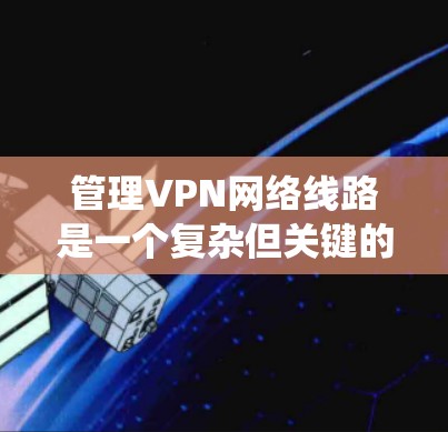 管理VPN网络线路是一个复杂但关键的过程,涉及多个技术领域。以下是一个系统化的指南,涵盖VPN的结构、设置和安全措施 管理VPN网络线路是一个复杂但关键的过程,涉及多个技术领域。以下是一个系统化的指南,涵盖VPN的结构、设置和安全措施
