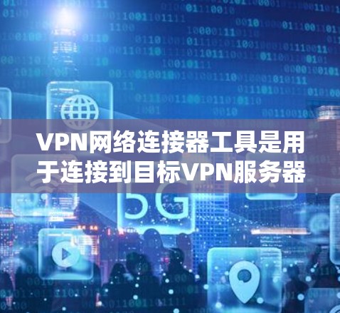 VPN网络连接器工具是用于连接到目标VPN服务器的工具，涵盖了多种功能和配置选项。以下是几种主要的工具及其特点