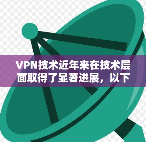 VPN技术近年来在技术层面取得了显著进展,以下是对这些进展的详细总结 VPN技术近年来在技术层面取得了显著进展,以下是对这些进展的详细总结