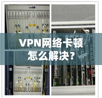 VPN网络卡顿怎么解决? VPN网络卡顿怎么解决?