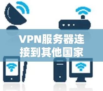 VPN服务器连接到其他国家的服务器,通常基于不同的网络架构和协议。以下是关于VPN服务器连接和访问的具体步骤和方法 VPN服务器连接到其他国家的服务器,通常基于不同的网络架构和协议。以下是关于VPN服务器连接和访问的具体步骤和方法
