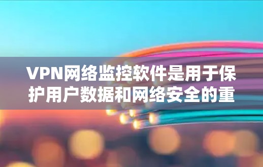 VPN网络监控软件是用于保护用户数据和网络安全的重要工具。以下是其关键点的总结 VPN网络监控软件是用于保护用户数据和网络安全的重要工具。以下是其关键点的总结