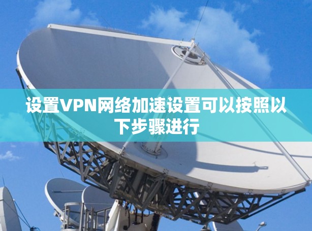 设置VPN网络加速设置可以按照以下步骤进行