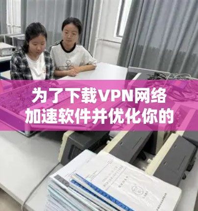 为了下载VPN网络加速软件并优化你的网络体验，可以按照以下步骤进行