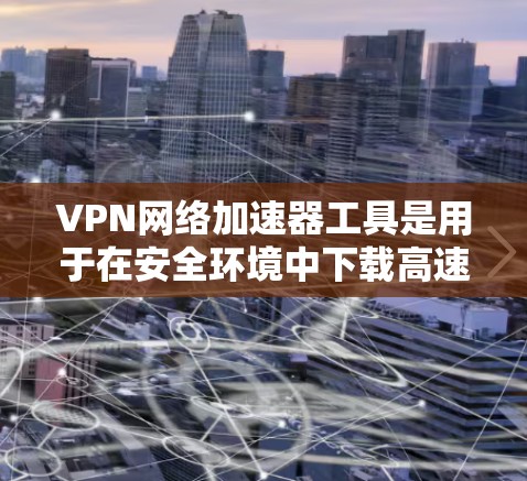 VPN网络加速器工具是用于在安全环境中下载高速VPN流量的软件。这些工具可以帮助您更快地访问互联网,但必须确保使用的是经过认证的VPN服务,以防止被追踪或非法下载 VPN网络加速器工具是用于在安全环境中下载高速VPN流量的软件。这些工具可以帮助您更快地访问互联网,但必须确保使用的是经过认证的VPN服务,以防止被追踪或非法下载