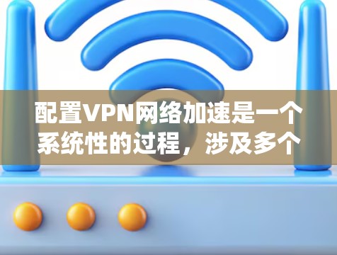 配置VPN网络加速是一个系统性的过程,涉及多个步骤和细节,以下是一步步的指南 配置VPN网络加速是一个系统性的过程,涉及多个步骤和细节,以下是一步步的指南