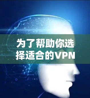 为了帮助你选择适合的VPN加速服务，以下是一个详细的比较分析，帮助你做出明智的决定