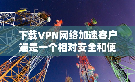 下载VPN网络加速客户端是一个相对安全和便捷的过程,只要选择可靠的安全来源,并且遵循下载和安装的步骤,可以顺利完成。以下是一个详细的步骤指南 下载VPN网络加速客户端是一个相对安全和便捷的过程,只要选择可靠的安全来源,并且遵循下载和安装的步骤,可以顺利完成。以下是一个详细的步骤指南
