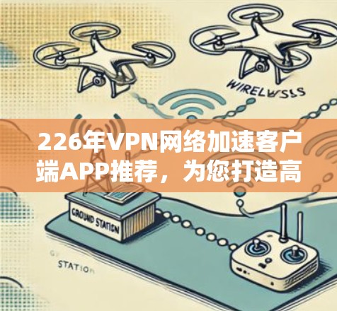 226年VPN网络加速客户端APP推荐,为您打造高效、安全的网络加速体验 226年VPN网络加速客户端APP推荐,为您打造高效、安全的网络加速体验