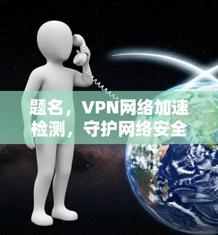 题名，VPN网络加速检测，守护网络安全的数字化守护者