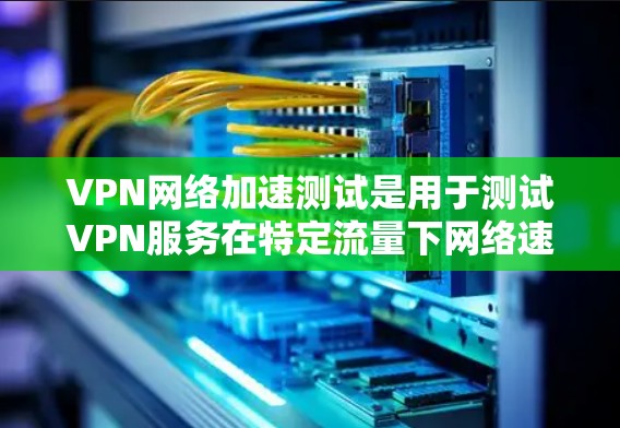VPN网络加速测试是用于测试VPN服务在特定流量下网络速度和带宽的工具。它可以帮助用户了解VPN的服务质量，以及在不同网络环境下下的表现