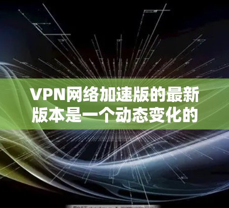 VPN网络加速版的最新版本是一个动态变化的领域,具体来说,取决于你选择的VPN软件或工具。以下是一些常见的 VPN 软件及其最新版本,供你参考 VPN网络加速版的最新版本是一个动态变化的领域,具体来说,取决于你选择的VPN软件或工具。以下是一些常见的 VPN 软件及其最新版本,供你参考