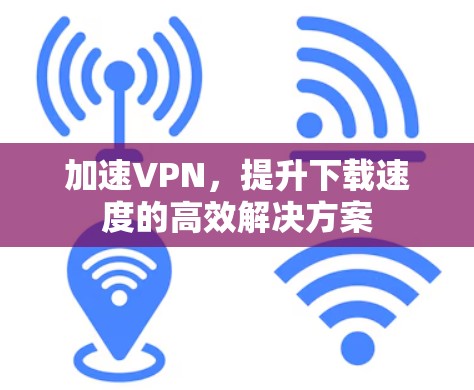 加速VPN，提升下载速度的高效解决方案