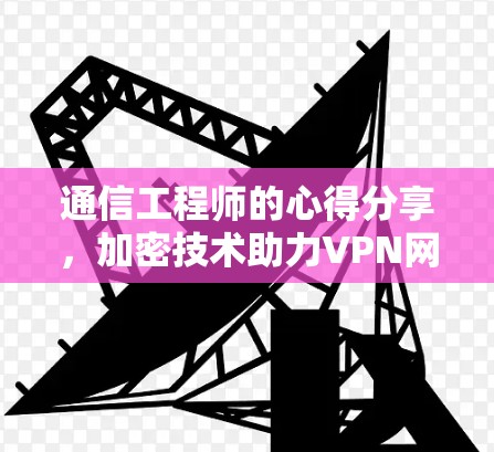 通信工程师的心得分享,加密技术助力VPN网络加速的未来 通信工程师的心得分享,加密技术助力VPN网络加速的未来