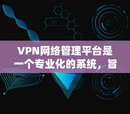 VPN网络管理平台是一个专业化的系统,旨在管理用户、设置VPN配置并记录访问历史。以下是该平台的主要功能、安全性、操作流程和用户体验的总结 VPN网络管理平台是一个专业化的系统,旨在管理用户、设置VPN配置并记录访问历史。以下是该平台的主要功能、安全性、操作流程和用户体验的总结