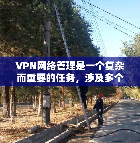 VPN网络管理是一个复杂而重要的任务，涉及多个方面和步骤。以下是对VPN网络管理的详细分析