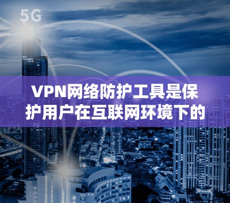 VPN网络防护工具是保护用户在互联网环境下的安全的重要手段,以下是系统的学习和使用指南 VPN网络防护工具是保护用户在互联网环境下的安全的重要手段,以下是系统的学习和使用指南