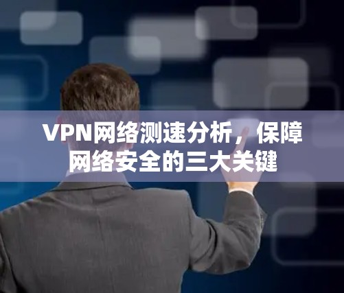 VPN网络测速分析,保障网络安全的三大关键 VPN网络测速分析,保障网络安全的三大关键