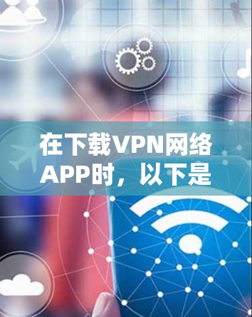 在下载VPN网络APP时,以下是一步步的建议和步骤,帮助你安全地进行下载和使用 在下载VPN网络APP时,以下是一步步的建议和步骤,帮助你安全地进行下载和使用