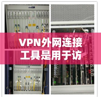 VPN外网连接工具是用于访问国外互联网的软件或应用。以下是一些常见的VPN连接工具及其特点