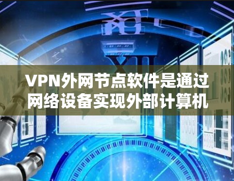 VPN外网节点软件是通过网络设备实现外部计算机访问内部服务器的工具，主要分为端到端密码解密（E2E-PSK）和端到端加密（E2E-ECDSA）两种类型。以下是对这些软件的详细步骤