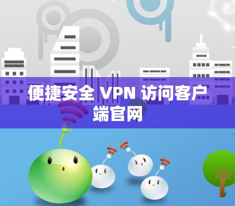 便捷安全 VPN 访问客户端官网 便捷安全 VPN 访问客户端官网