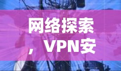 网络探索,VPN安全体验指南 网络探索,VPN安全体验指南