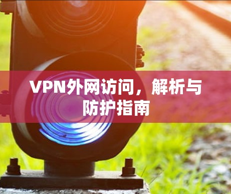 VPN外网访问，解析与防护指南