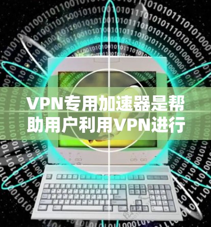 VPN专用加速器是帮助用户利用VPN进行电子商务交易的工具，主要功能包括流量提升、速度优化、身份验证和安全过滤等。以下是根据您的需求和预算选择的推荐工具