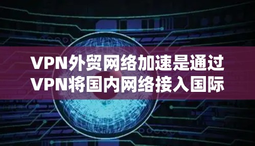 VPN外贸网络加速是通过VPN将国内网络接入国际网络，然后通过网络加速技术提升客户在网络上的使用体验。以下是该过程的详细步骤和关键点