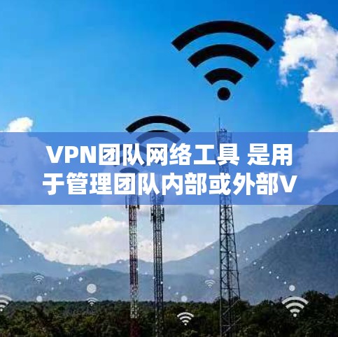 VPN团队网络工具 是用于管理团队内部或外部VPN访问的工具，包括设置、管理和监控网络连接。以下是通过 VPN 团队网络工具解决常见问题的详细步骤