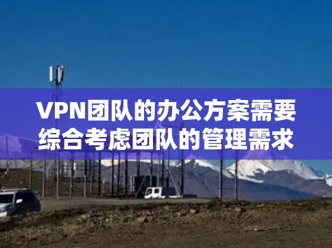 VPN团队的办公方案需要综合考虑团队的管理需求、安全要求以及办公环境的实际情况。以下是一个全面的 VPN 团队办公方案设计，涵盖设置、管理、培训、协作工具以及扩展能力等方面