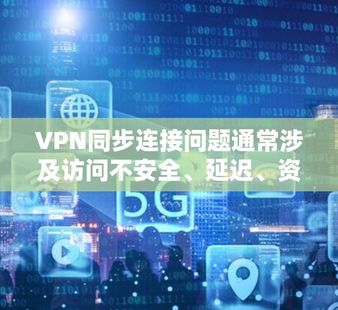 VPN同步连接问题通常涉及访问不安全、延迟、资源限制等多方面。以下是一些可能的问题及其解决方案 VPN同步连接问题通常涉及访问不安全、延迟、资源限制等多方面。以下是一些可能的问题及其解决方案
