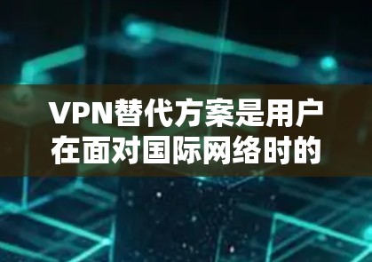VPN替代方案是用户在面对国际网络时的常见需求。由于国际VPN服务的快速发展，用户可以通过国际知名的VPN服务来替代国内的VPN服务。以下是一些常见的国际VPN替代方案和推荐