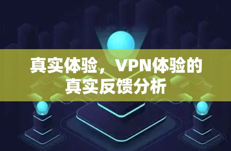 真实体验,VPN体验的真实反馈分析 真实体验,VPN体验的真实反馈分析