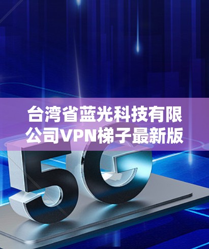 台湾省蓝光科技有限公司VPN梯子最新版下载