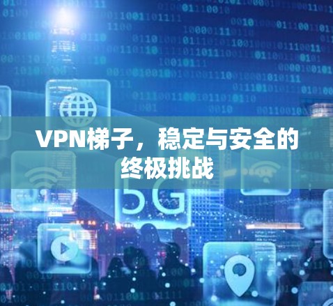 VPN梯子，稳定与安全的终极挑战