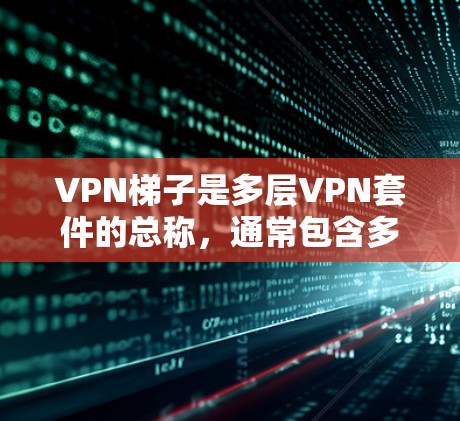 VPN梯子是多层VPN套件的总称，通常包含多个VPN服务器，用户可以根据需求选择不同的网络进行视频会议、文件传输等。以下是对VPN梯子的详细介绍