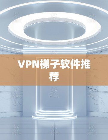 VPN梯子软件推荐 VPN梯子软件推荐