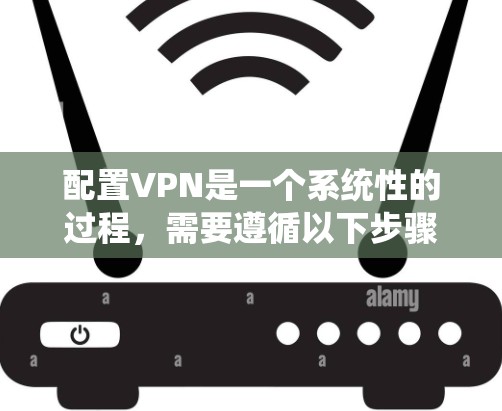 配置VPN是一个系统性的过程，需要遵循以下步骤和注意事项