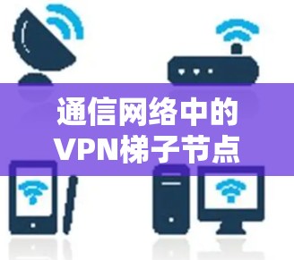通信网络中的VPN梯子节点选择 通信网络中的VPN梯子节点选择