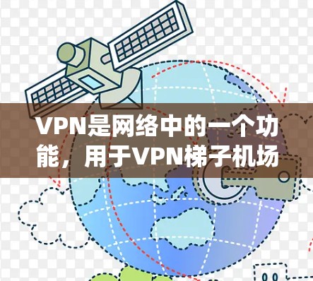 VPN是网络中的一个功能，用于VPN梯子机场资源，可帮助用户访问互联网资源，如书籍、视频、在线课程等，同时保护其网络环境。以下是一个系统化的指南，帮助您全面理解和使用VPN